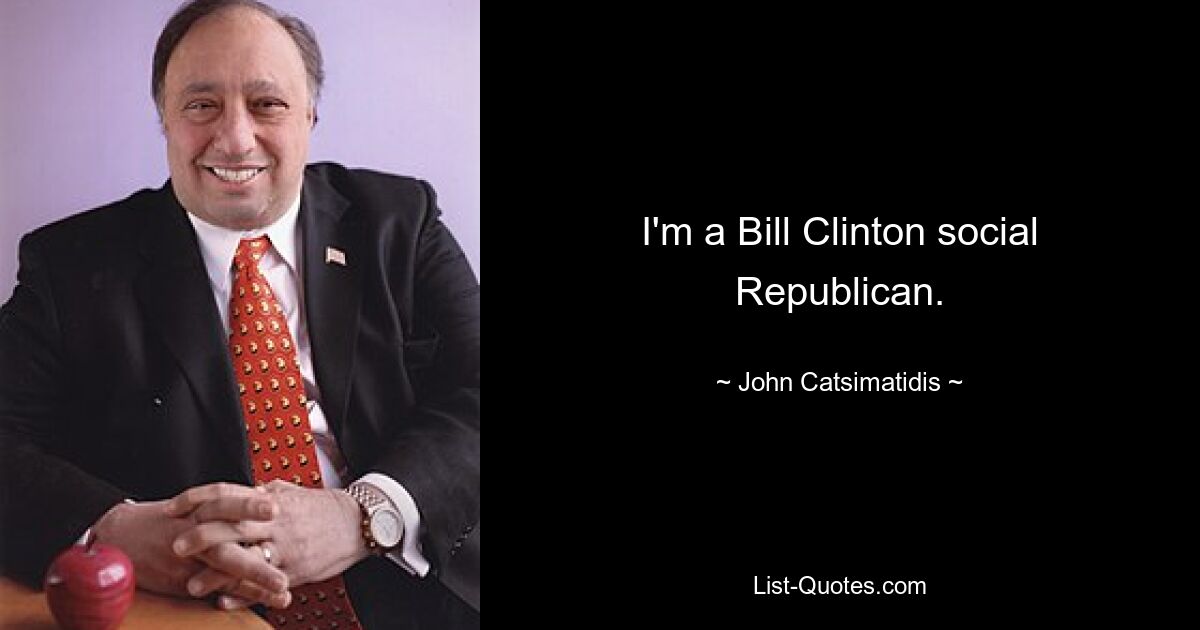 I'm a Bill Clinton social Republican. — © John Catsimatidis