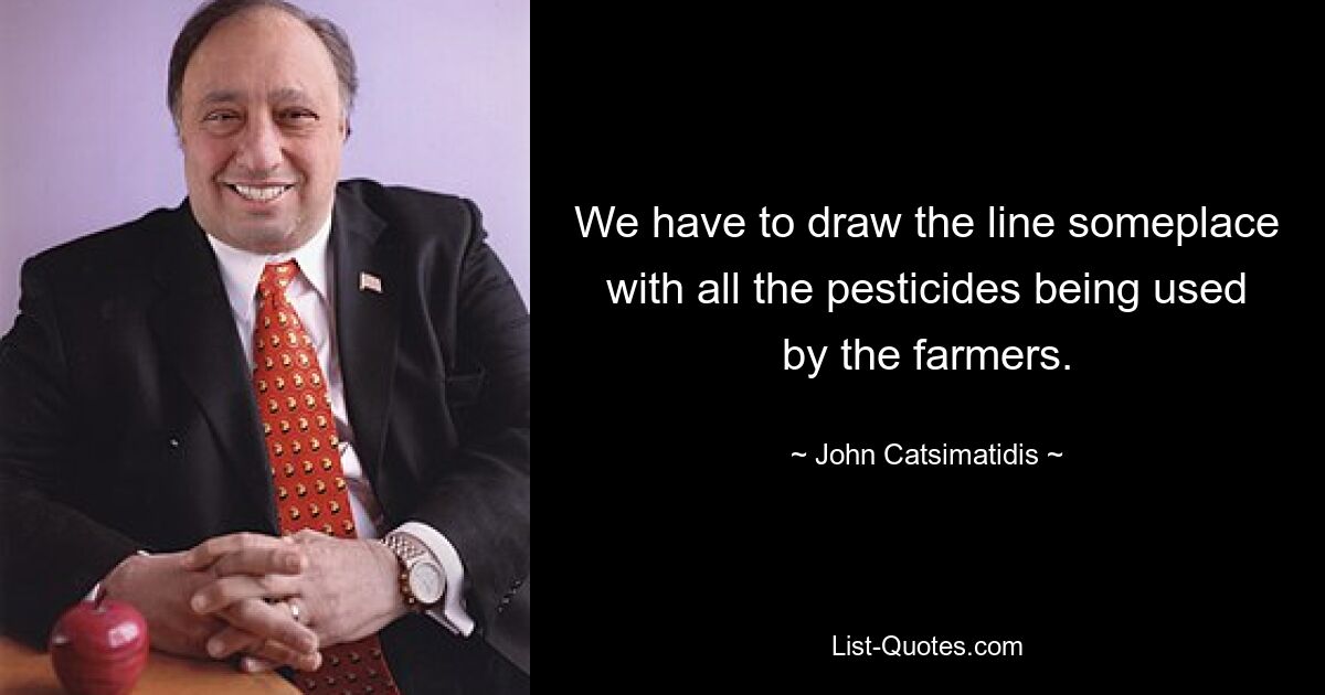 We have to draw the line someplace with all the pesticides being used by the farmers. — © John Catsimatidis