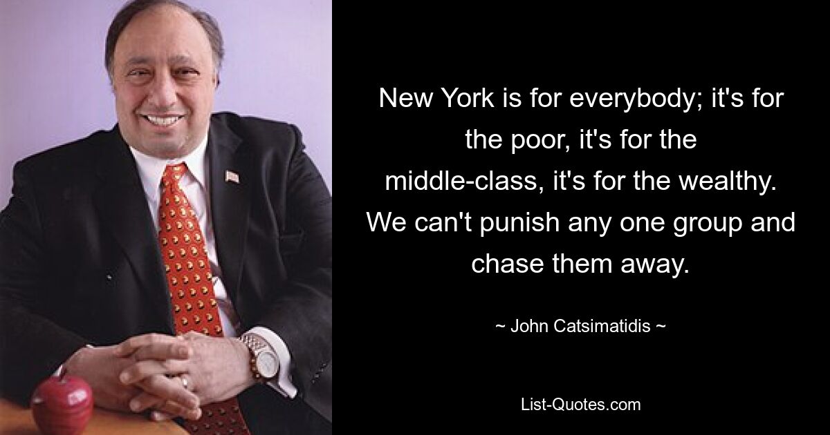 New York is for everybody; it's for the poor, it's for the middle-class, it's for the wealthy. We can't punish any one group and chase them away. — © John Catsimatidis