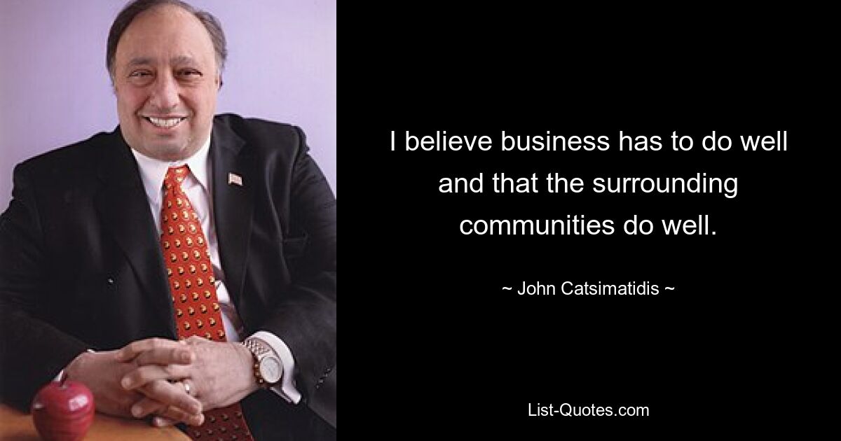 I believe business has to do well and that the surrounding communities do well. — © John Catsimatidis