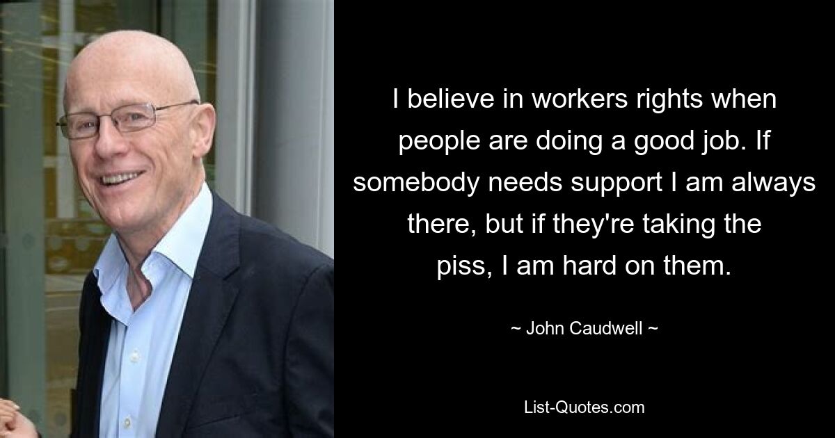 I believe in workers rights when people are doing a good job. If somebody needs support I am always there, but if they're taking the piss, I am hard on them. — © John Caudwell