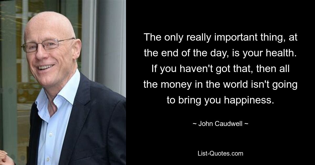 The only really important thing, at the end of the day, is your health. If you haven't got that, then all the money in the world isn't going to bring you happiness. — © John Caudwell