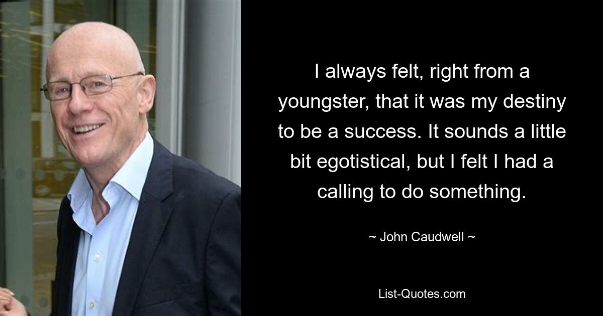 I always felt, right from a youngster, that it was my destiny to be a success. It sounds a little bit egotistical, but I felt I had a calling to do something. — © John Caudwell