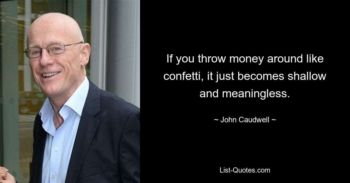 If you throw money around like confetti, it just becomes shallow and meaningless. — © John Caudwell