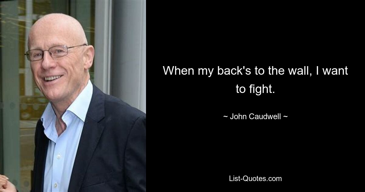 When my back's to the wall, I want to fight. — © John Caudwell