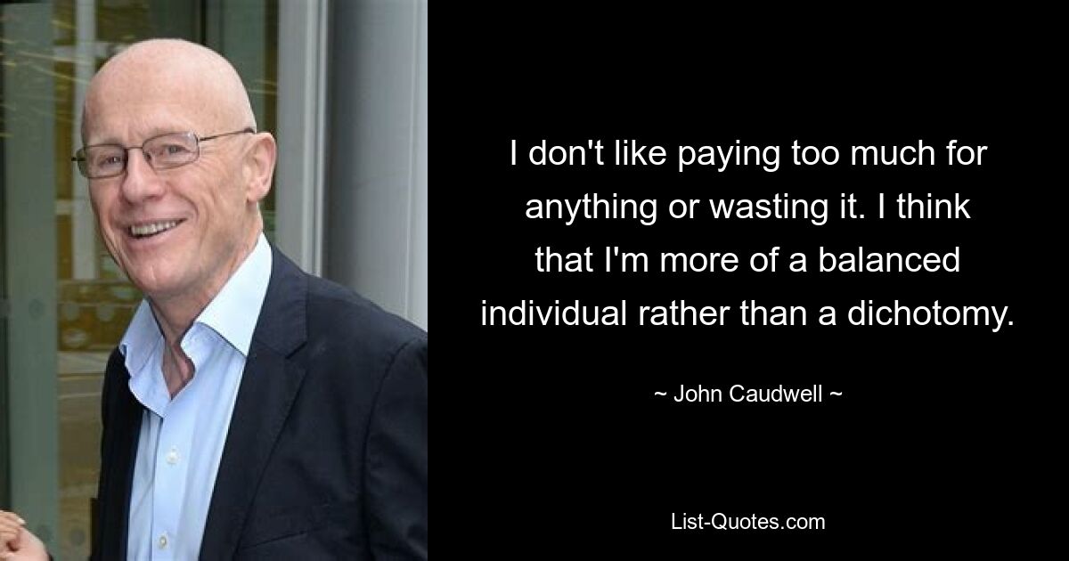 I don't like paying too much for anything or wasting it. I think that I'm more of a balanced individual rather than a dichotomy. — © John Caudwell