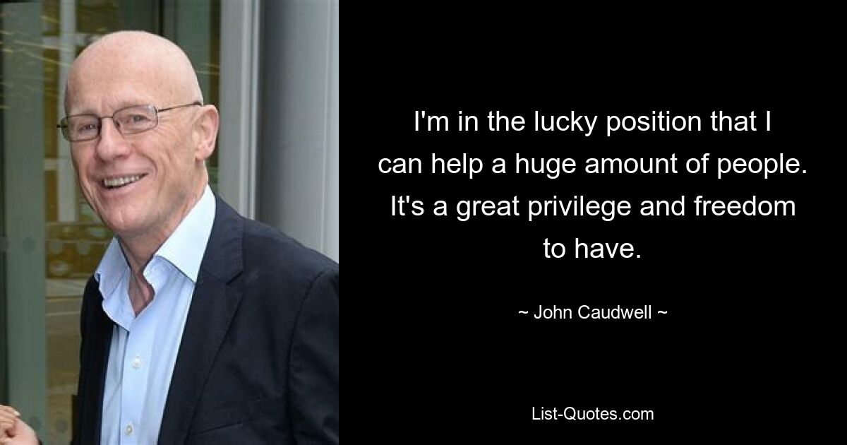 I'm in the lucky position that I can help a huge amount of people. It's a great privilege and freedom to have. — © John Caudwell