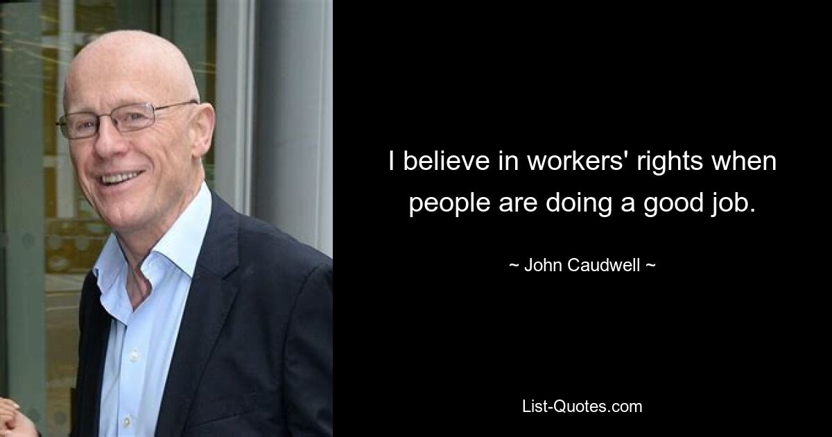 I believe in workers' rights when people are doing a good job. — © John Caudwell