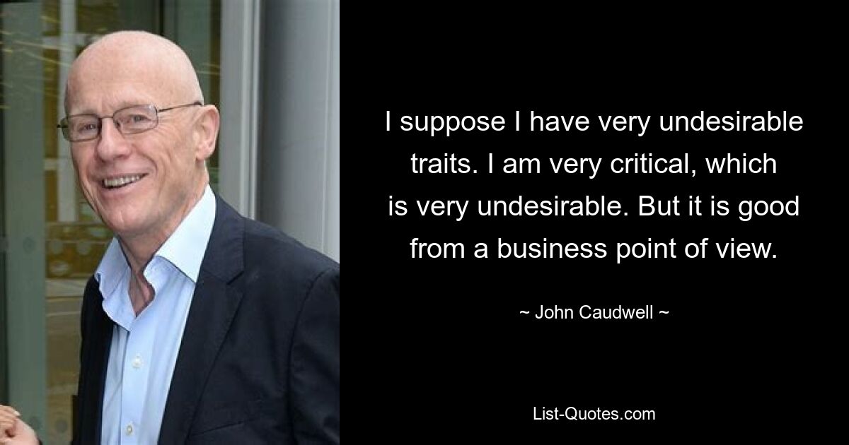 I suppose I have very undesirable traits. I am very critical, which is very undesirable. But it is good from a business point of view. — © John Caudwell