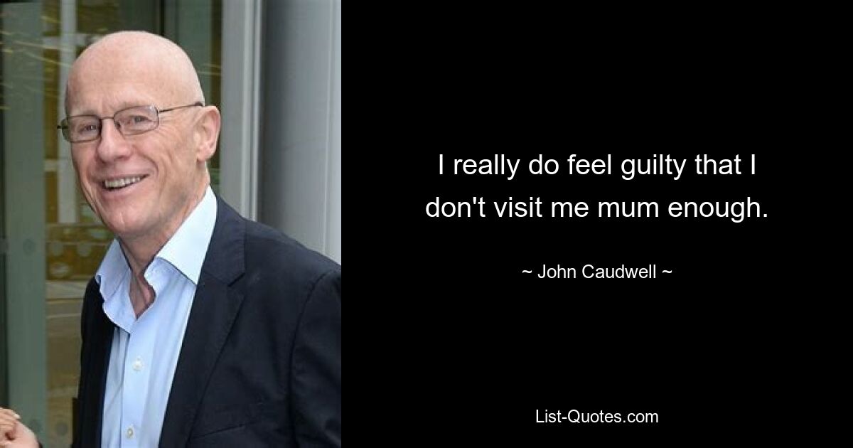 I really do feel guilty that I don't visit me mum enough. — © John Caudwell