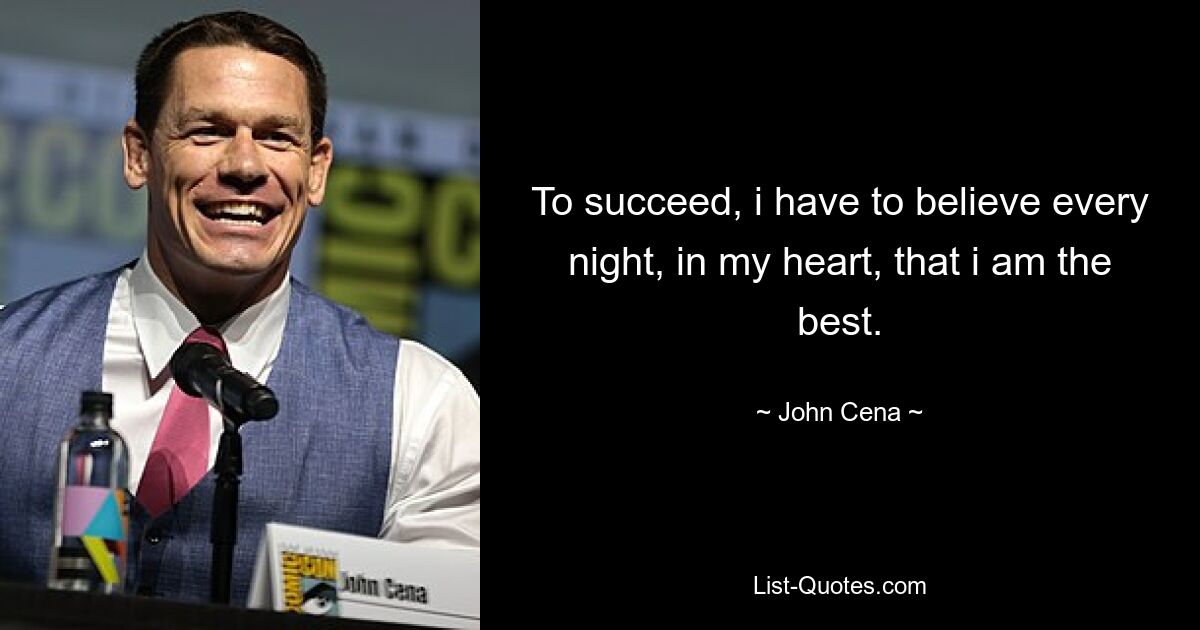 To succeed, i have to believe every night, in my heart, that i am the best. — © John Cena