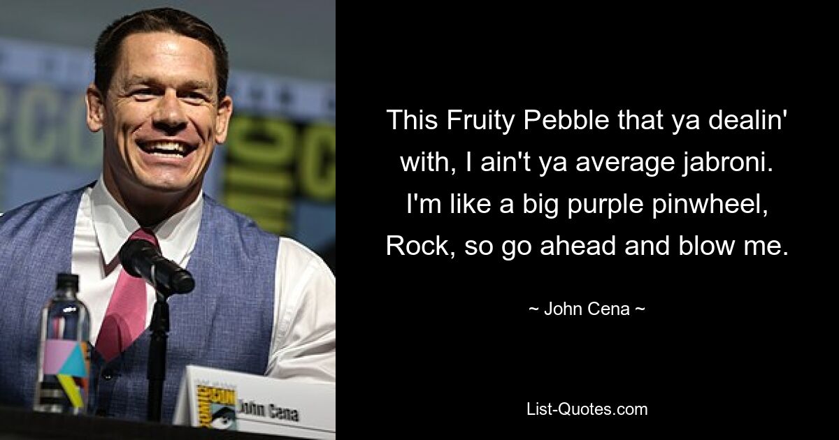 This Fruity Pebble that ya dealin' with, I ain't ya average jabroni. I'm like a big purple pinwheel, Rock, so go ahead and blow me. — © John Cena