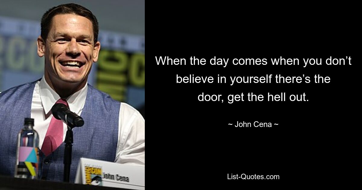 When the day comes when you don’t believe in yourself there’s the door, get the hell out. — © John Cena