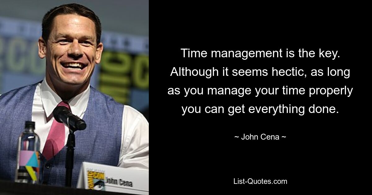 Time management is the key. Although it seems hectic, as long as you manage your time properly you can get everything done. — © John Cena