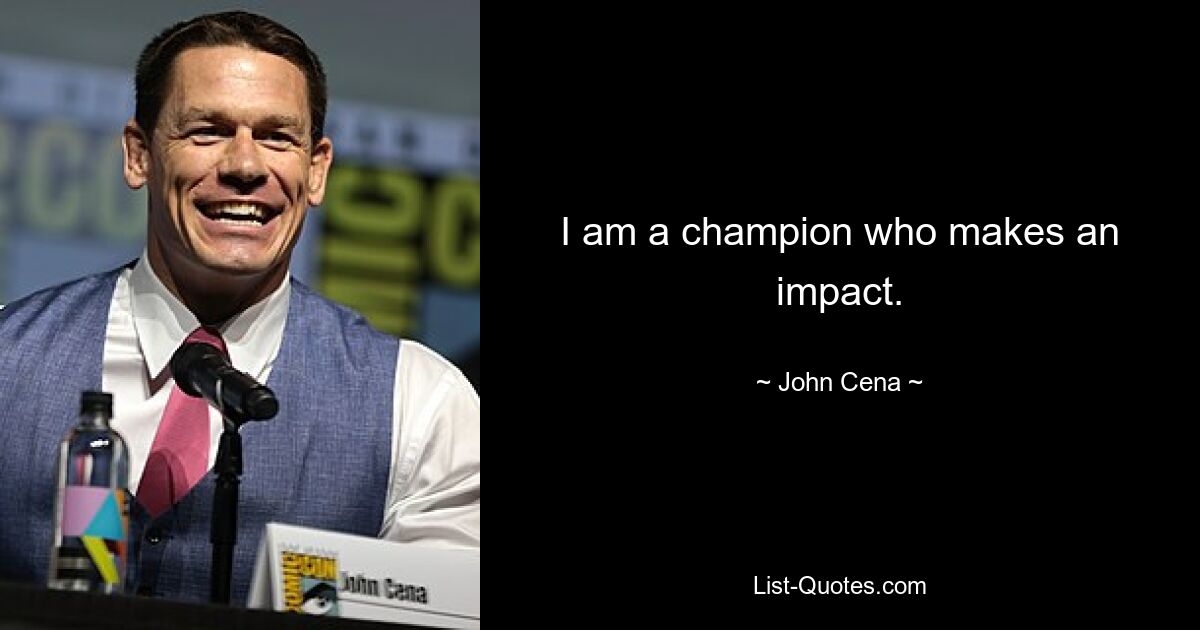 I am a champion who makes an impact. — © John Cena