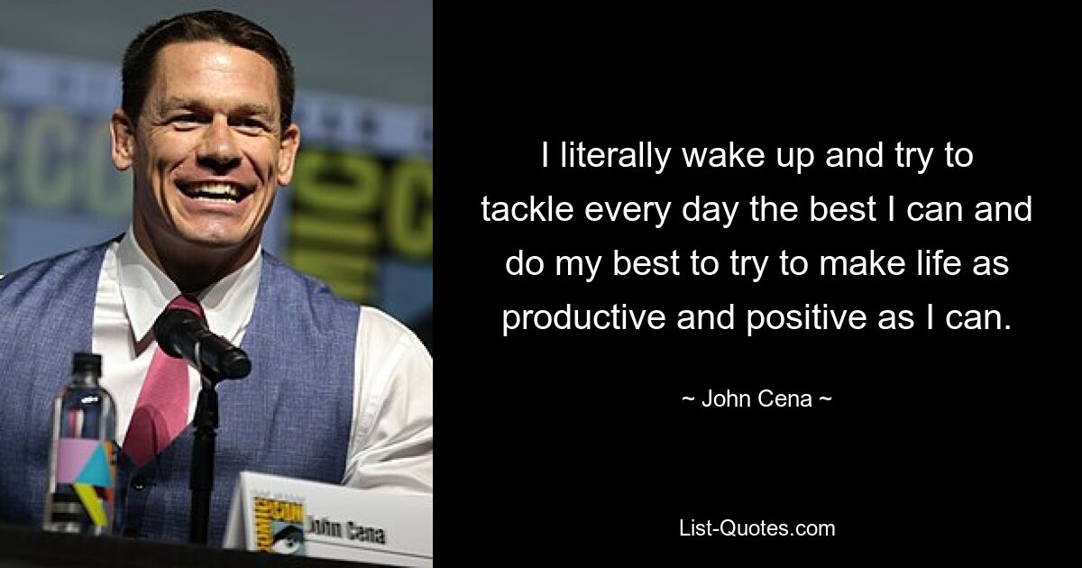 I literally wake up and try to tackle every day the best I can and do my best to try to make life as productive and positive as I can. — © John Cena