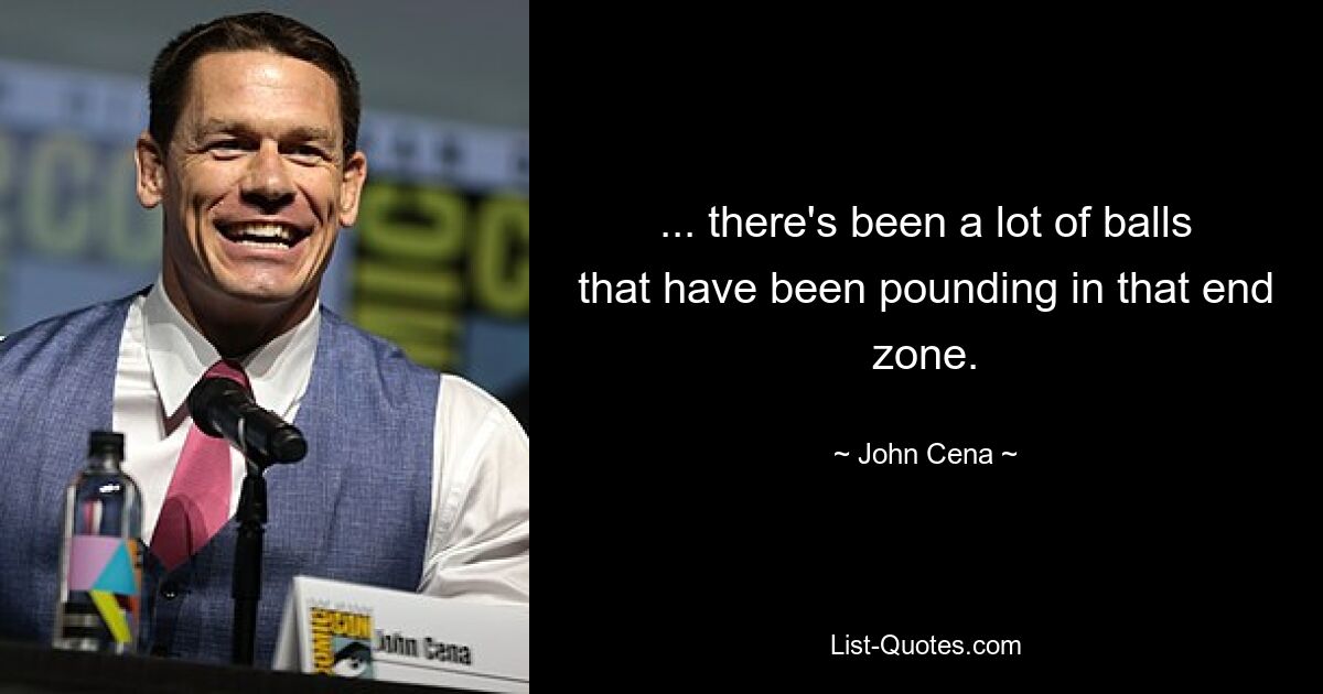 ... there's been a lot of balls that have been pounding in that end zone. — © John Cena