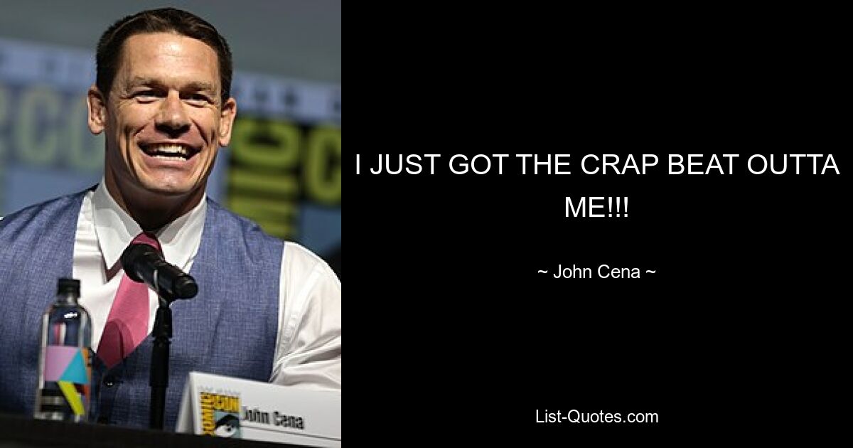 I JUST GOT THE CRAP BEAT OUTTA ME!!! — © John Cena