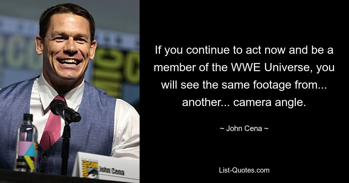 If you continue to act now and be a member of the WWE Universe, you will see the same footage from... another... camera angle. — © John Cena