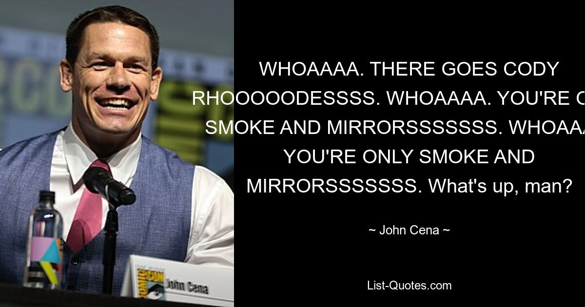 WHOAAAA. THERE GOES CODY RHOOOOODESSSS. WHOAAAA. YOU'RE ONLY SMOKE AND MIRRORSSSSSSS. WHOAAAA. YOU'RE ONLY SMOKE AND MIRRORSSSSSSS. What's up, man? — © John Cena