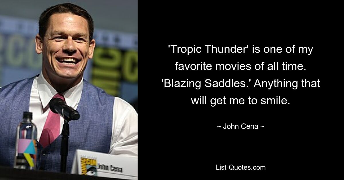 'Tropic Thunder' is one of my favorite movies of all time. 'Blazing Saddles.' Anything that will get me to smile. — © John Cena