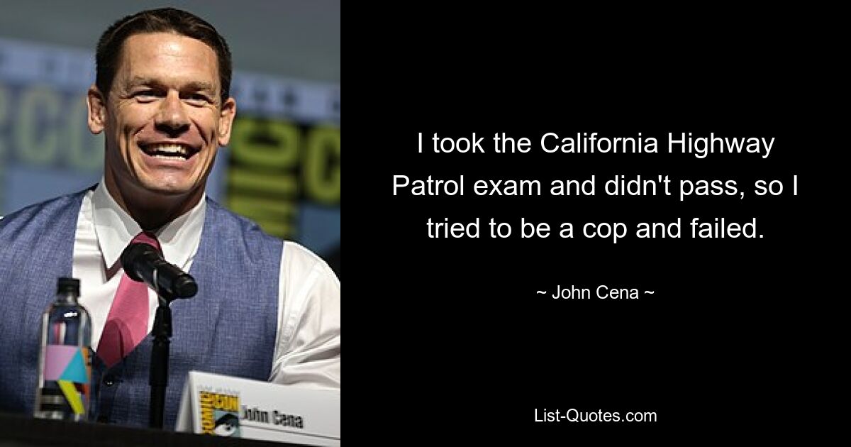 I took the California Highway Patrol exam and didn't pass, so I tried to be a cop and failed. — © John Cena