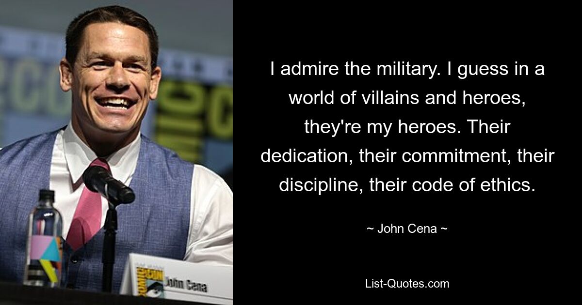 I admire the military. I guess in a world of villains and heroes, they're my heroes. Their dedication, their commitment, their discipline, their code of ethics. — © John Cena