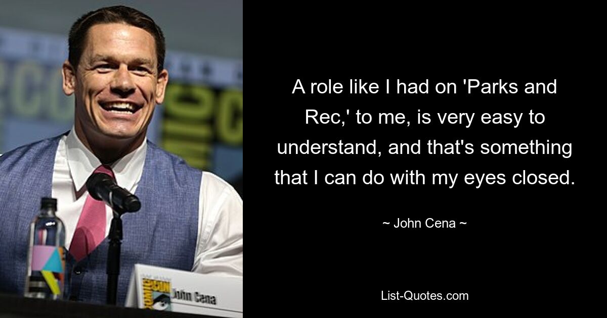 A role like I had on 'Parks and Rec,' to me, is very easy to understand, and that's something that I can do with my eyes closed. — © John Cena