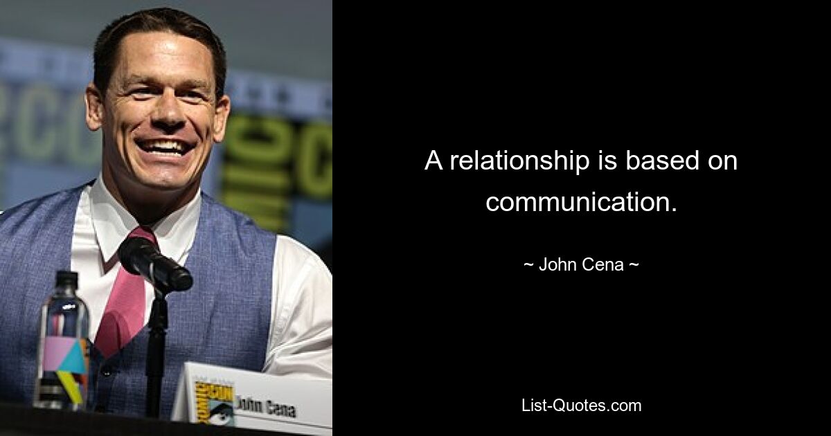 A relationship is based on communication. — © John Cena