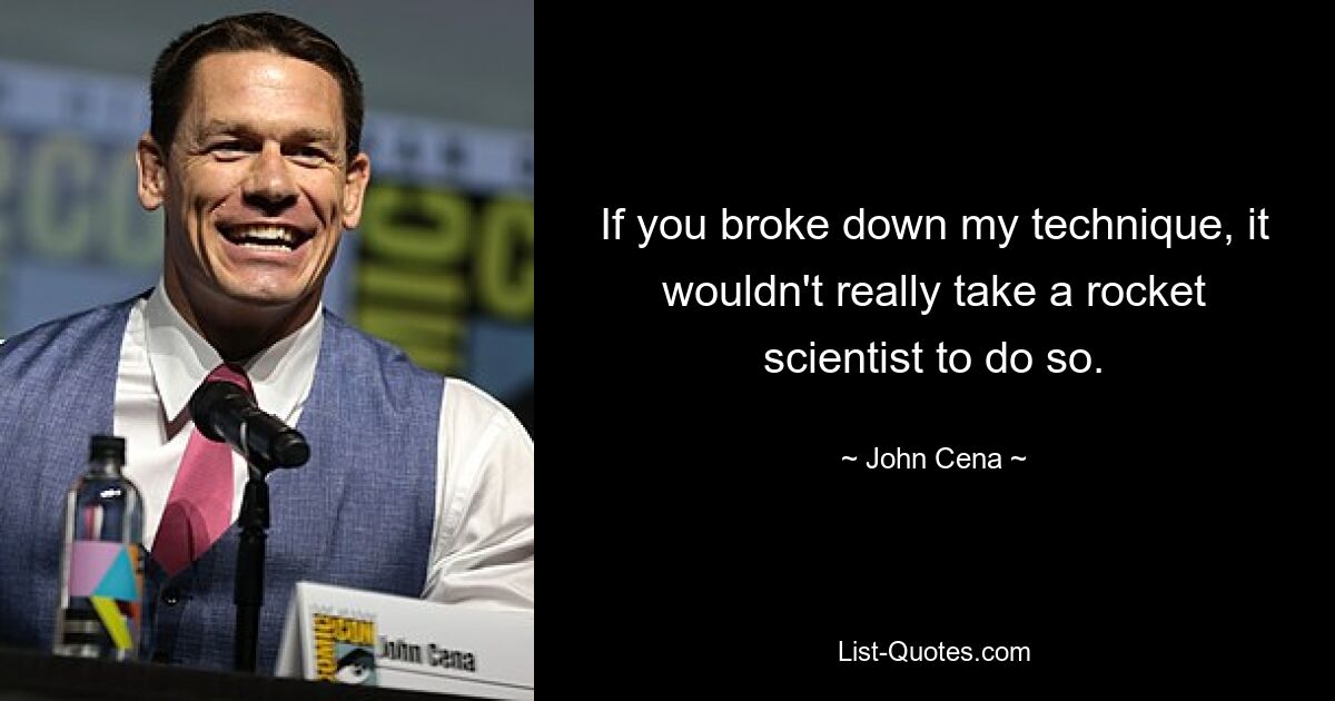 If you broke down my technique, it wouldn't really take a rocket scientist to do so. — © John Cena