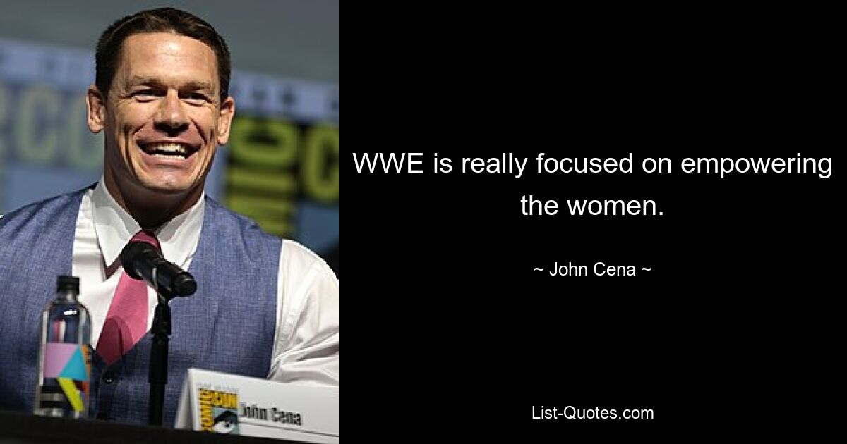 WWE is really focused on empowering the women. — © John Cena