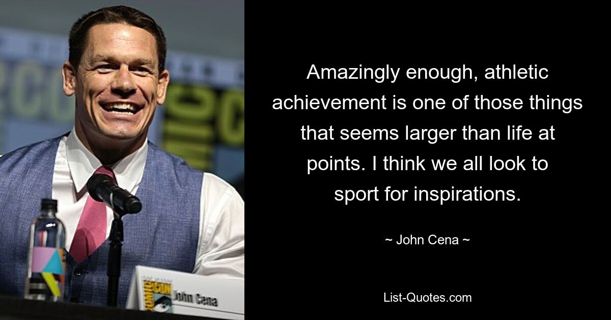 Amazingly enough, athletic achievement is one of those things that seems larger than life at points. I think we all look to sport for inspirations. — © John Cena