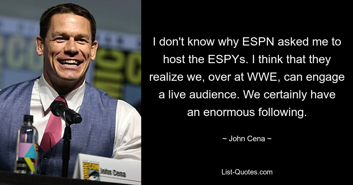 I don't know why ESPN asked me to host the ESPYs. I think that they realize we, over at WWE, can engage a live audience. We certainly have an enormous following. — © John Cena