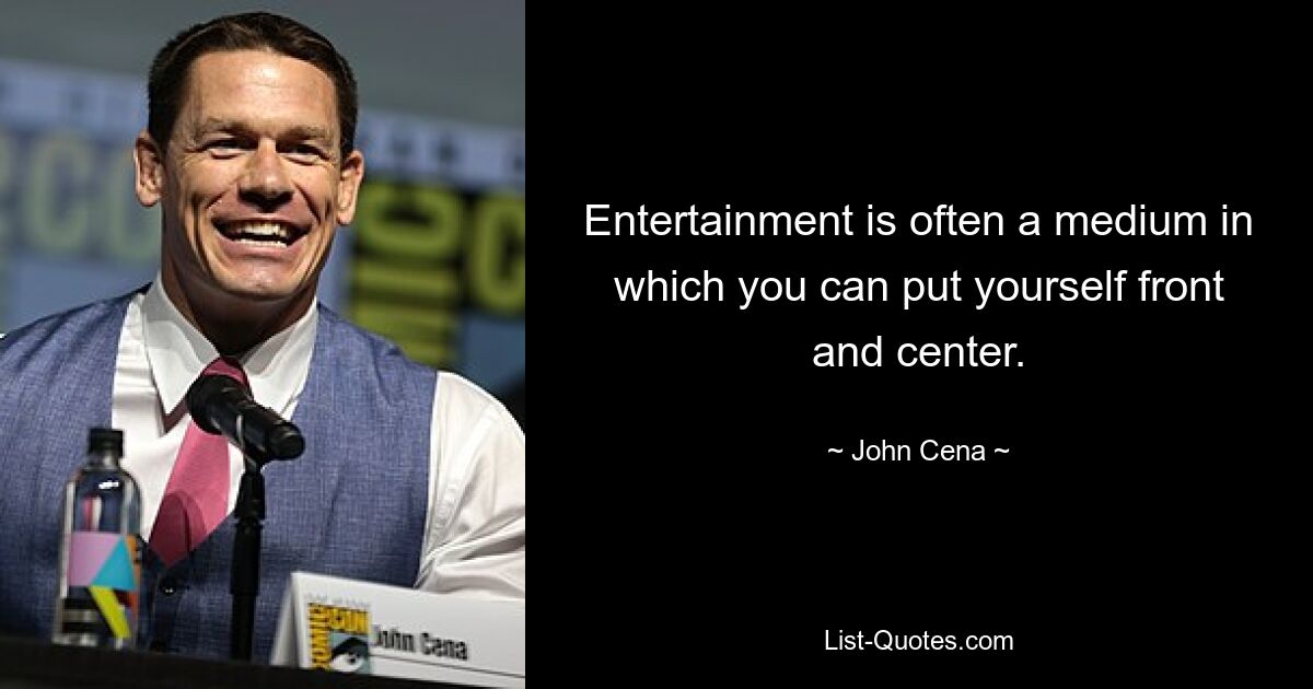 Entertainment is often a medium in which you can put yourself front and center. — © John Cena