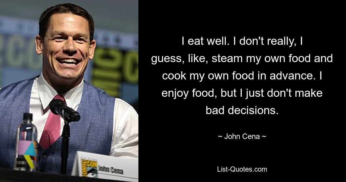 I eat well. I don't really, I guess, like, steam my own food and cook my own food in advance. I enjoy food, but I just don't make bad decisions. — © John Cena