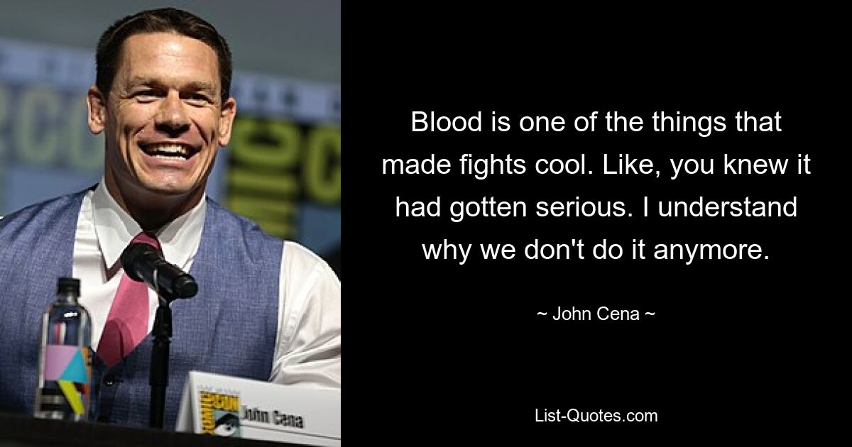 Blood is one of the things that made fights cool. Like, you knew it had gotten serious. I understand why we don't do it anymore. — © John Cena