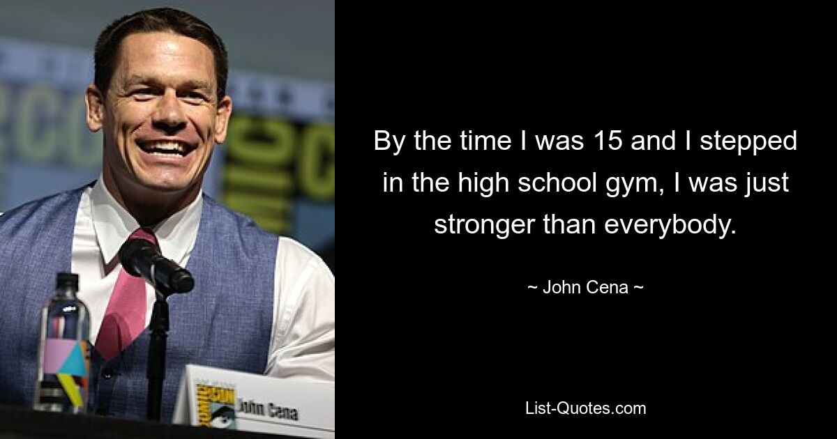 By the time I was 15 and I stepped in the high school gym, I was just stronger than everybody. — © John Cena