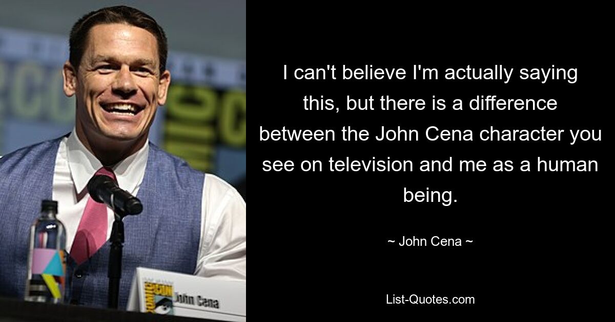 I can't believe I'm actually saying this, but there is a difference between the John Cena character you see on television and me as a human being. — © John Cena