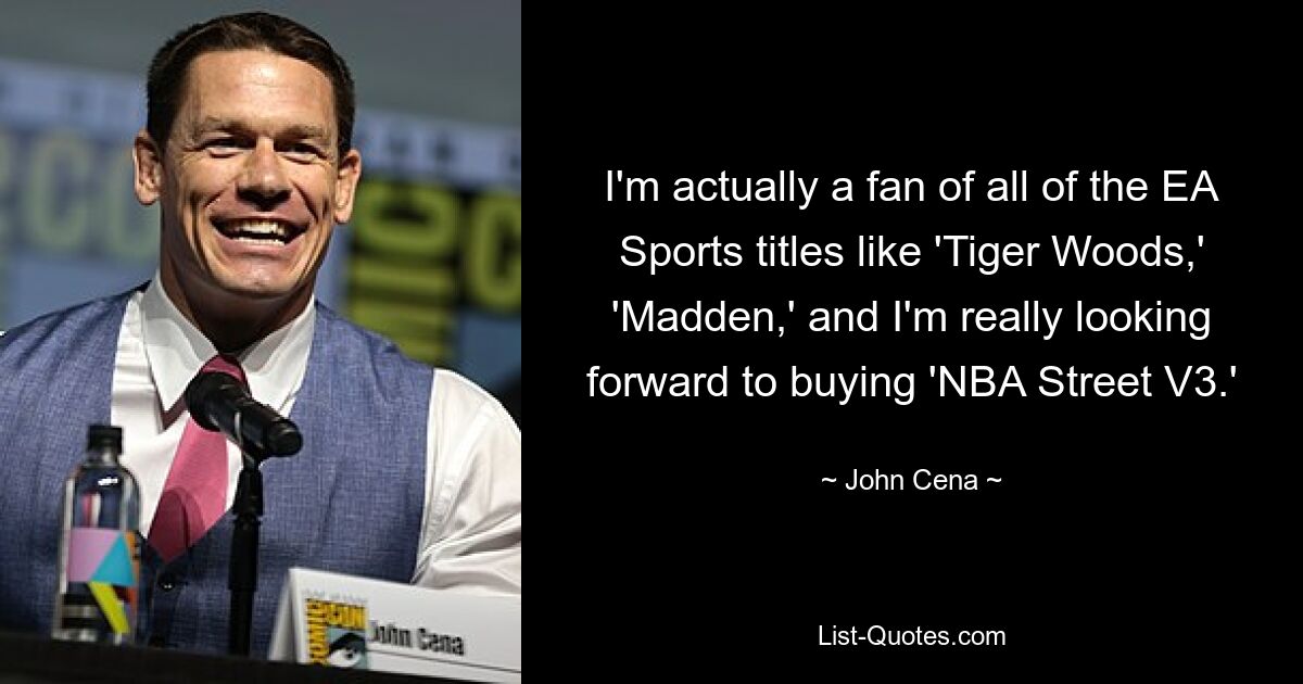 I'm actually a fan of all of the EA Sports titles like 'Tiger Woods,' 'Madden,' and I'm really looking forward to buying 'NBA Street V3.' — © John Cena