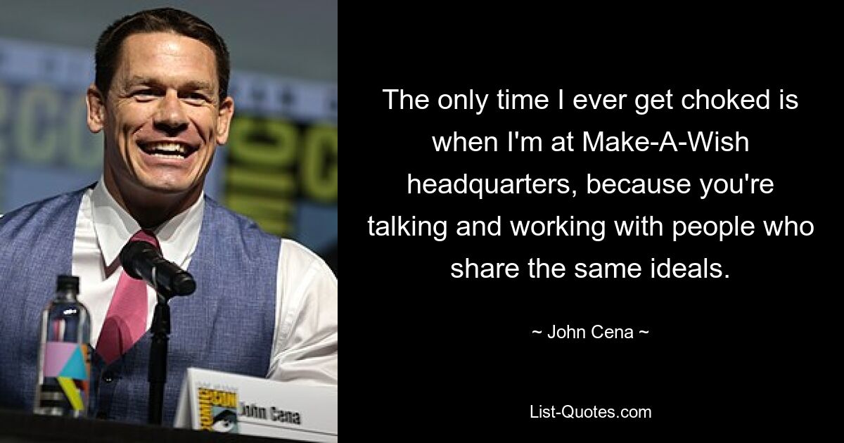 The only time I ever get choked is when I'm at Make-A-Wish headquarters, because you're talking and working with people who share the same ideals. — © John Cena