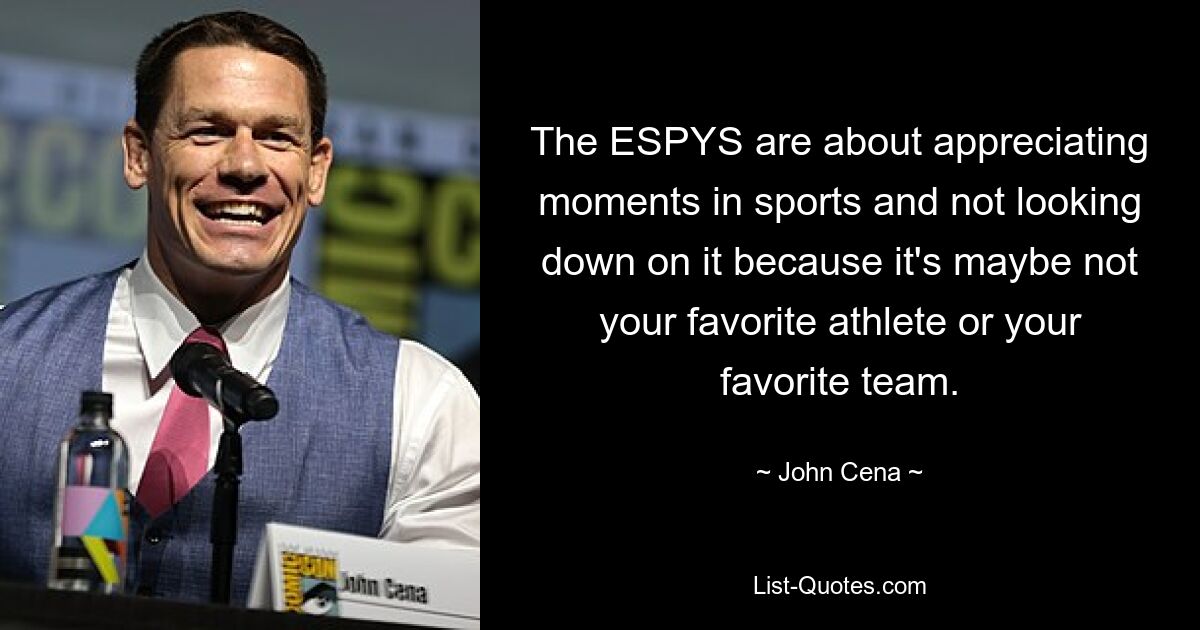 The ESPYS are about appreciating moments in sports and not looking down on it because it's maybe not your favorite athlete or your favorite team. — © John Cena