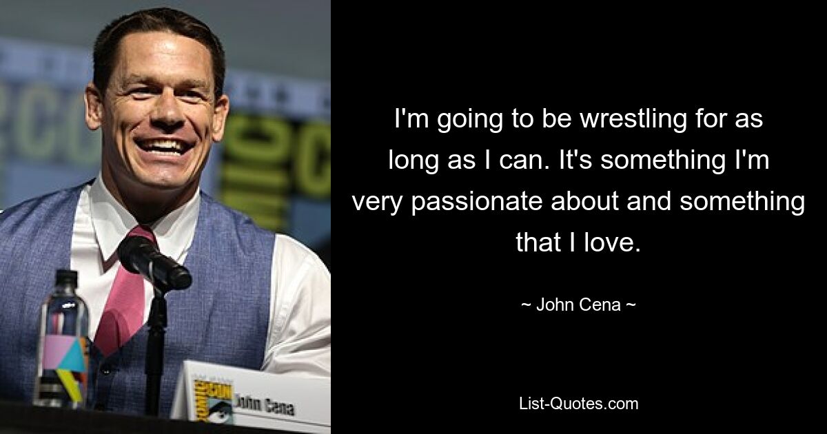 I'm going to be wrestling for as long as I can. It's something I'm very passionate about and something that I love. — © John Cena