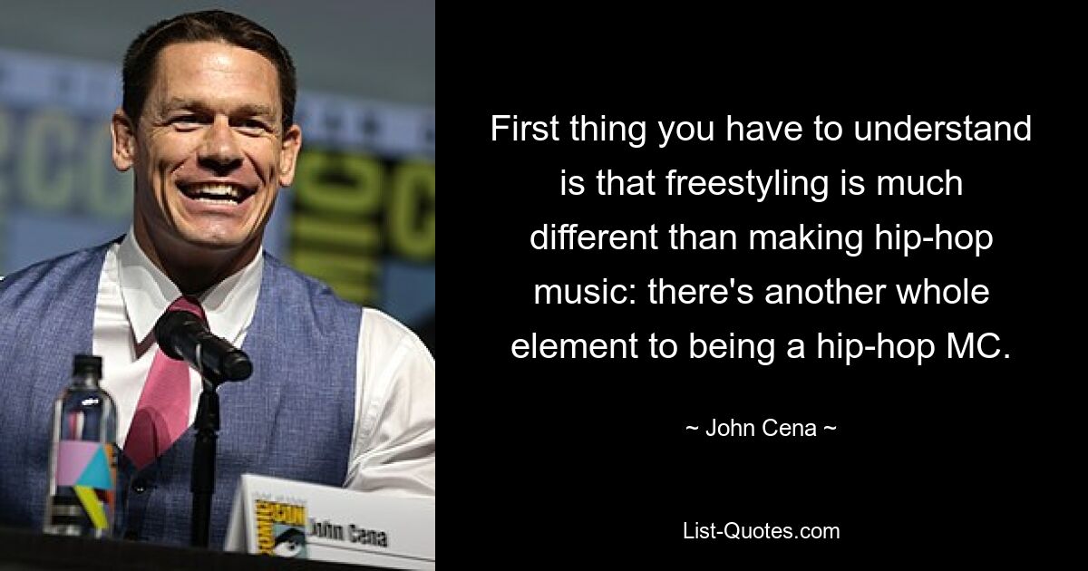 First thing you have to understand is that freestyling is much different than making hip-hop music: there's another whole element to being a hip-hop MC. — © John Cena