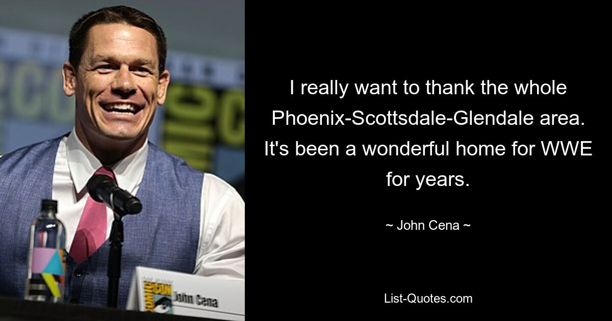 I really want to thank the whole Phoenix-Scottsdale-Glendale area. It's been a wonderful home for WWE for years. — © John Cena