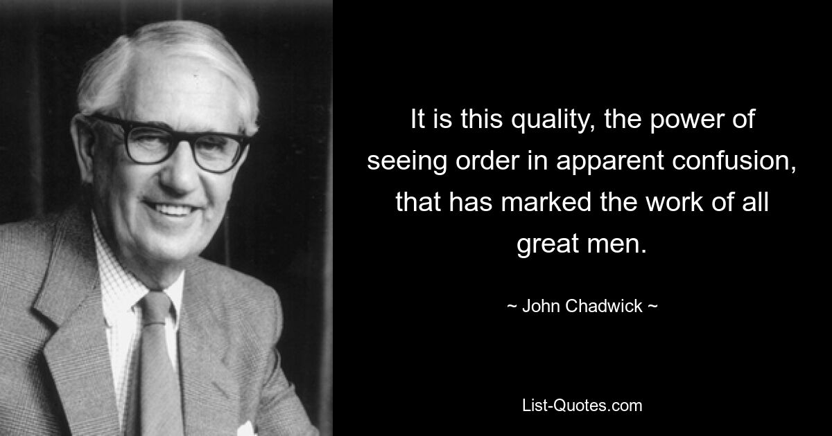 It is this quality, the power of seeing order in apparent confusion, that has marked the work of all great men. — © John Chadwick