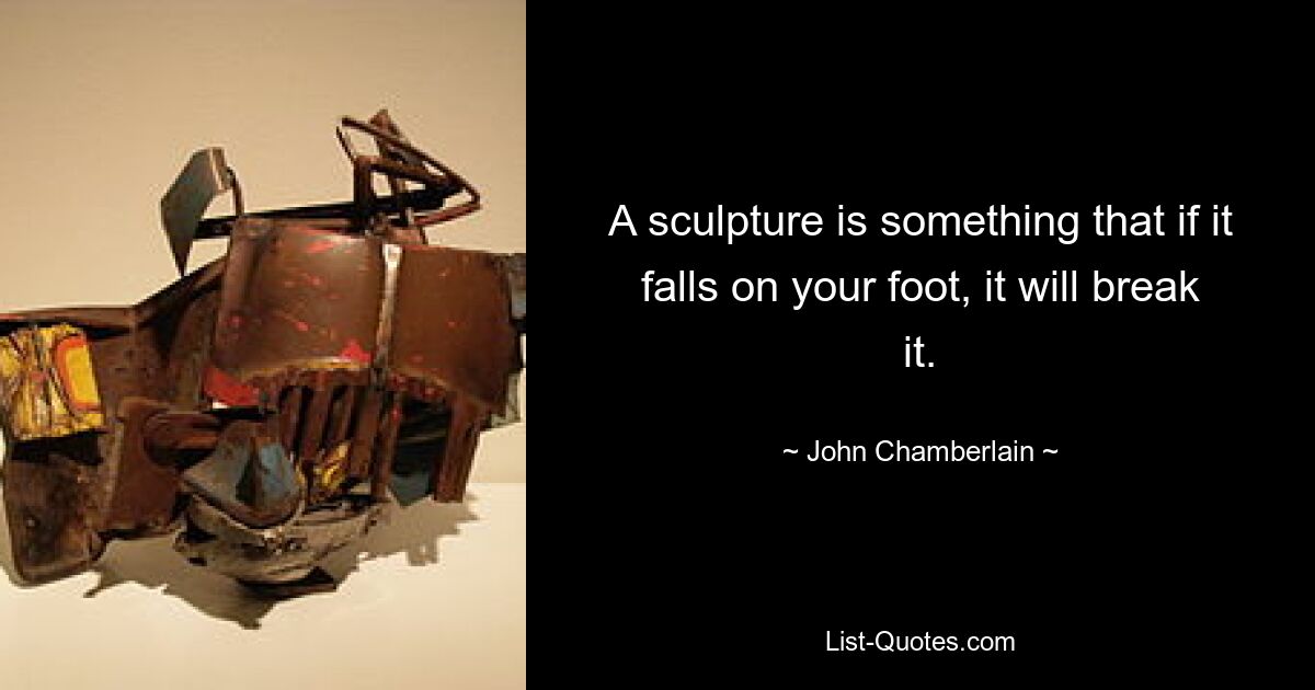 A sculpture is something that if it falls on your foot, it will break it. — © John Chamberlain