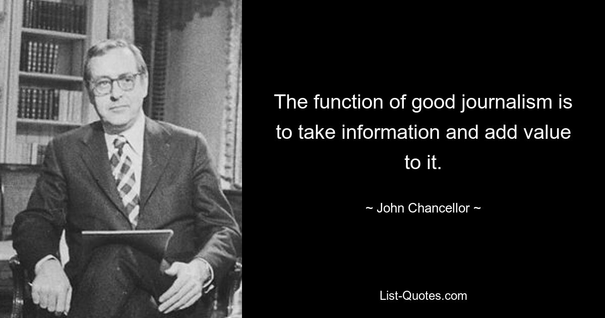 The function of good journalism is to take information and add value to it. — © John Chancellor