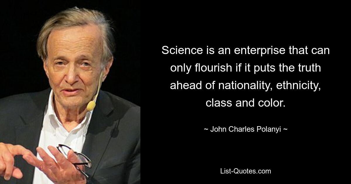 Wissenschaft ist ein Unternehmen, das nur dann gedeihen kann, wenn es die Wahrheit über Nationalität, ethnische Zugehörigkeit, Klasse und Hautfarbe stellt. — © John Charles Polanyi 