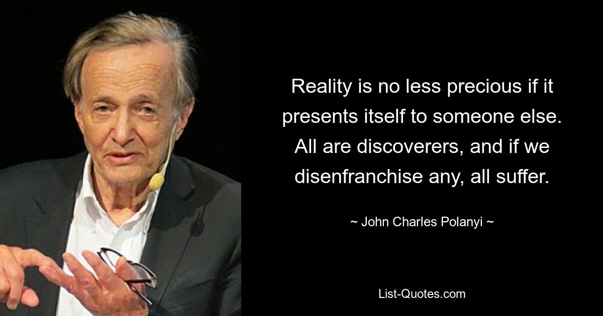 Reality is no less precious if it presents itself to someone else. All are discoverers, and if we disenfranchise any, all suffer. — © John Charles Polanyi