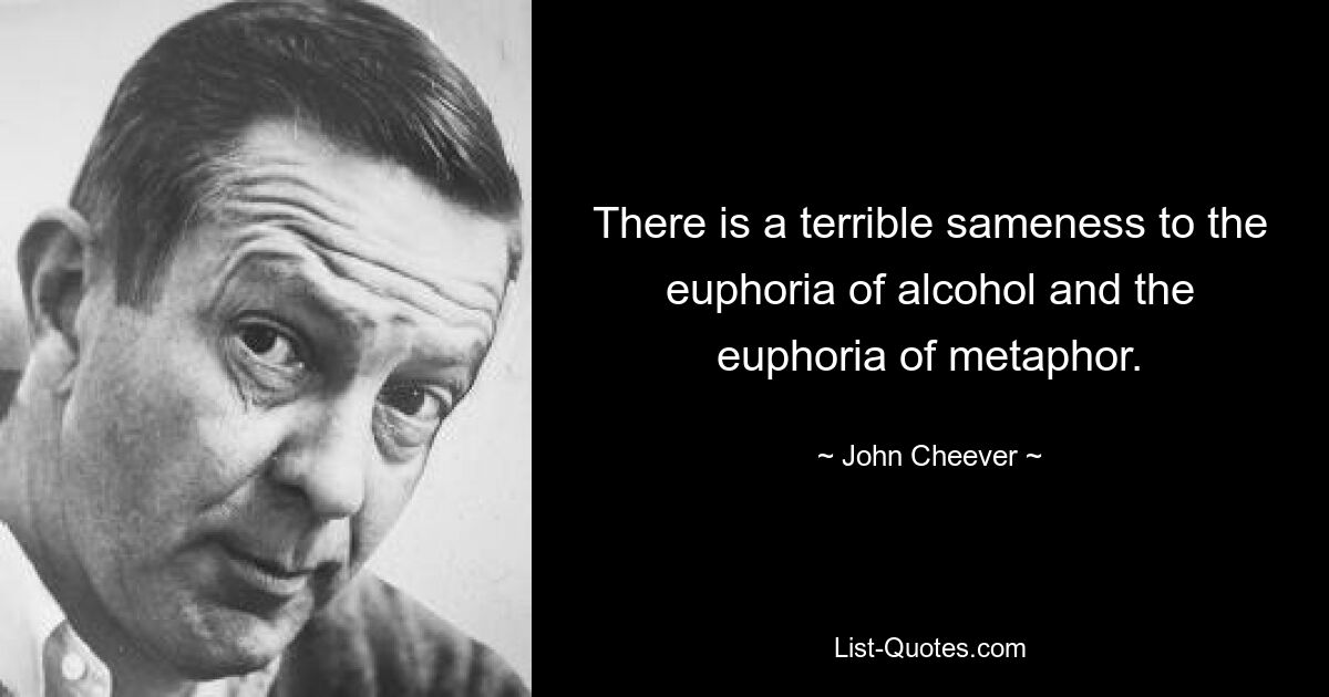 There is a terrible sameness to the euphoria of alcohol and the euphoria of metaphor. — © John Cheever